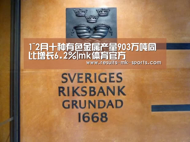 1~2月十种有色金属产量903万吨同比增长6.2%|mk体育官方