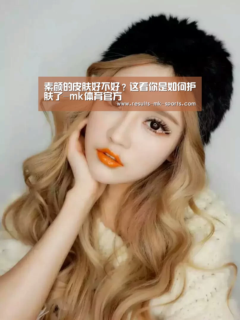 素颜的皮肤好不好？这看你是如何护肤了-mk体育官方