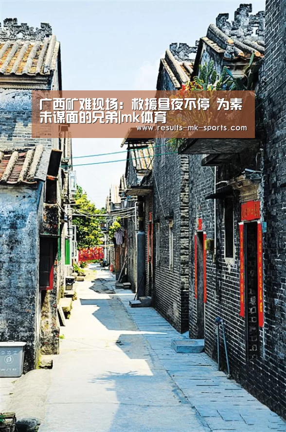 广西矿难现场:救援昼夜不停 为素未谋面的兄弟|mk体育(图4) mk体育官方