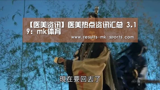 【医美资讯】医美热点资讯汇总 3.19：mk体育