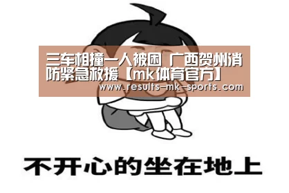 三车相撞一人被困 广西贺州消防紧急救援【mk体育官方】(图3) mk体育