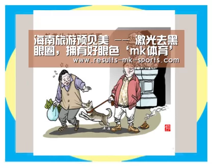 海南旅游预见美 -- 激光去黑眼圈,拥有好眼色‘mk体育’(图4) mk体育