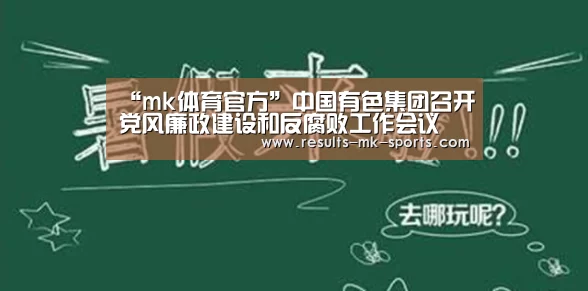 “mk体育官方”中国有色集团召开党风廉政建设和反腐败工作会议